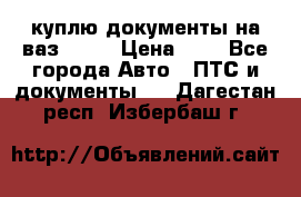 куплю документы на ваз 2108 › Цена ­ 1 - Все города Авто » ПТС и документы   . Дагестан респ.,Избербаш г.